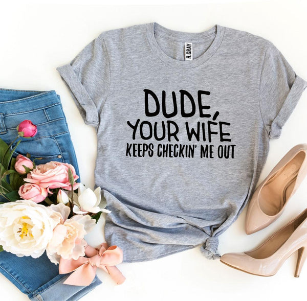 Dude Your Wife Keeps Checkin’ Me Out T-shirt