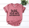 Dude Your Wife Keeps Checkin’ Me Out T-shirt